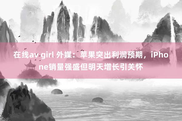 在线av girl 外媒：苹果突出利润预期，iPhone销量强盛但明天增长引关怀