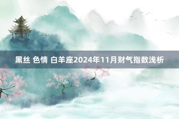 黑丝 色情 白羊座2024年11月财气指数浅析