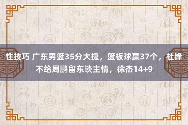 性技巧 广东男篮35分大捷，篮板球赢37个，杜锋不给周鹏留东谈主情，徐杰14+9