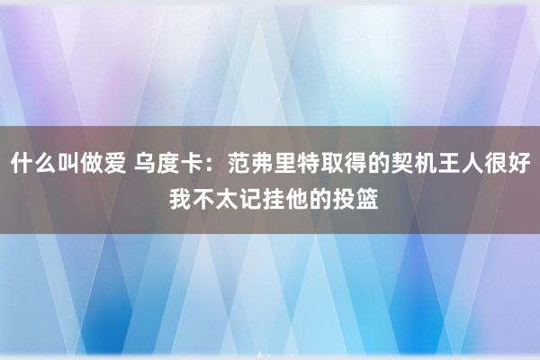 什么叫做爱 乌度卡：范弗里特取得的契机王人很好 我不太记挂他的投篮