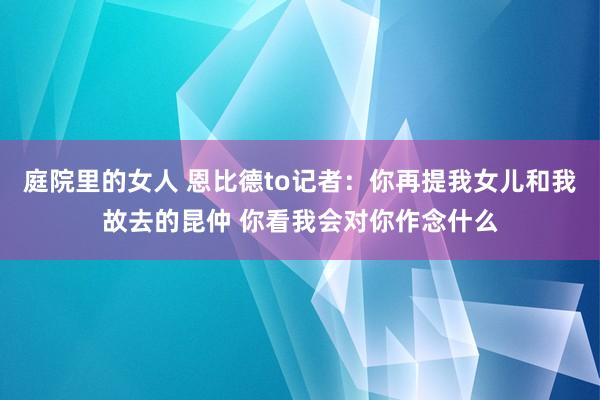 庭院里的女人 恩比德to记者：你再提我女儿和我故去的昆仲 你看我会对你作念什么