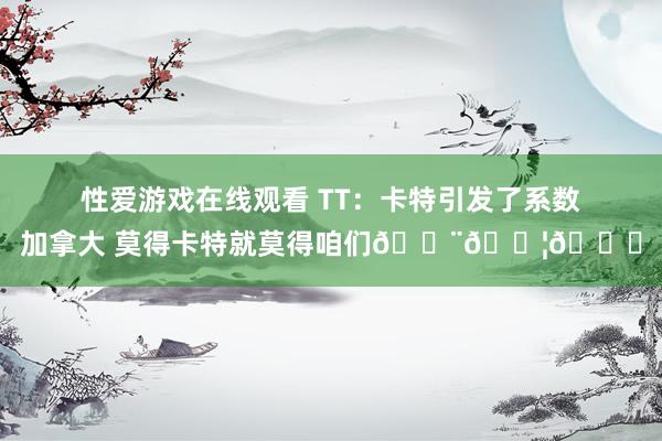 性爱游戏在线观看 TT：卡特引发了系数加拿大 莫得卡特就莫得咱们🇨🇦🐐