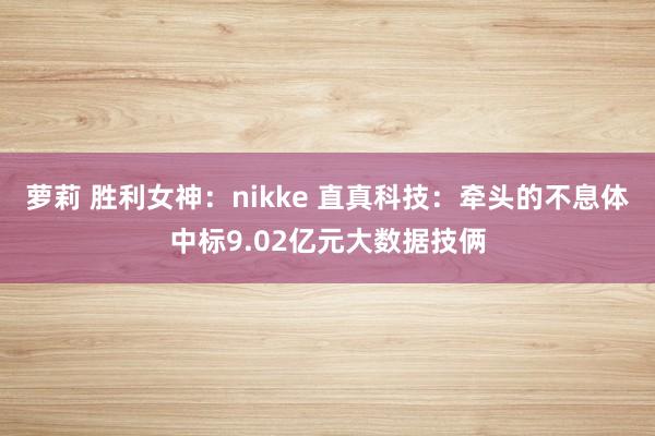 萝莉 胜利女神：nikke 直真科技：牵头的不息体中标9.02亿元大数据技俩