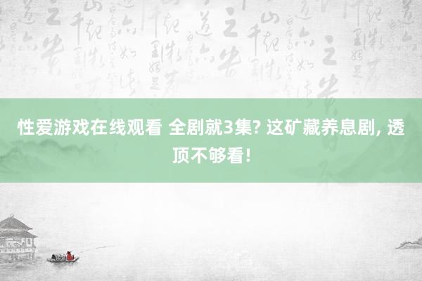 性爱游戏在线观看 全剧就3集? 这矿藏养息剧， 透顶不够看!