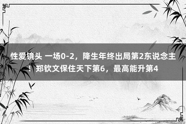 性爱镜头 一场0-2，降生年终出局第2东说念主！郑钦文保住天下第6，最高能升第4