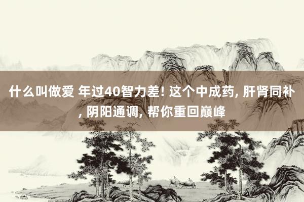 什么叫做爱 年过40智力差! 这个中成药， 肝肾同补， 阴阳通调， 帮你重回巅峰