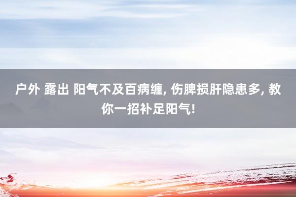 户外 露出 阳气不及百病缠， 伤脾损肝隐患多， 教你一招补足阳气!