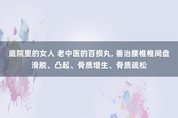 庭院里的女人 老中医的百损丸， 善治腰椎椎间盘滑脱、凸起、骨质增生、骨质疏松