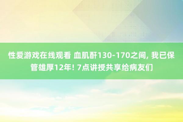 性爱游戏在线观看 血肌酐130-170之间， 我已保管雄厚12年! 7点讲授共享给病友们