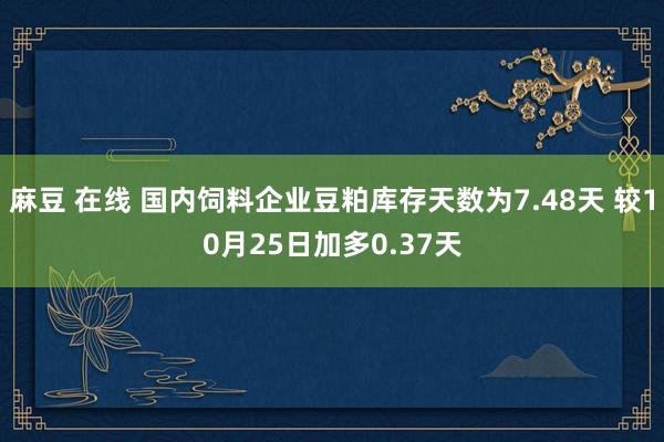 麻豆 在线 国内饲料企业豆粕库存天数为7.48天 较10月25日加多0.37天