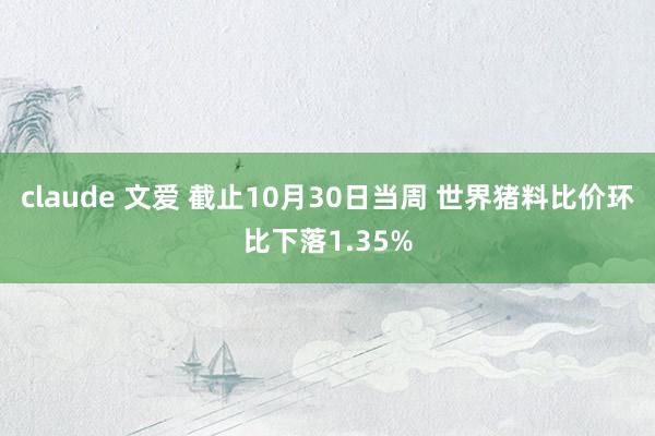 claude 文爱 截止10月30日当周 世界猪料比价环比下落1.35%