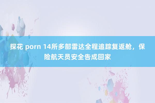 探花 porn 14所多部雷达全程追踪复返舱，保险航天员安全告成回家