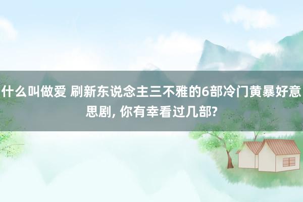 什么叫做爱 刷新东说念主三不雅的6部冷门黄暴好意思剧， 你有幸看过几部?