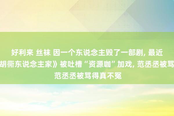 好利来 丝袜 因一个东说念主毁了一部剧， 最近热播的《胡衕东说念主家》被吐槽“资源咖”加戏， 范丞丞被骂得真不冤