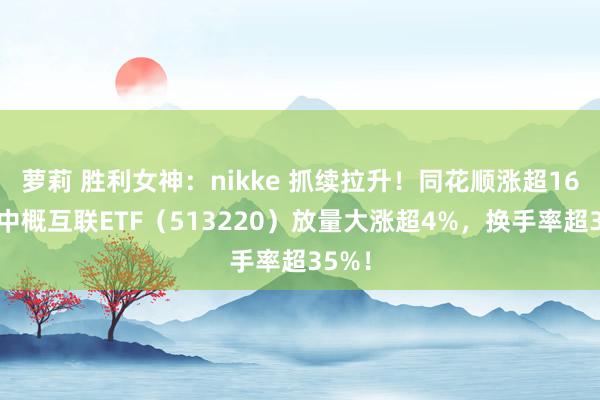 萝莉 胜利女神：nikke 抓续拉升！同花顺涨超16%，中概互联ETF（513220）放量大涨超4%，换手率超35%！