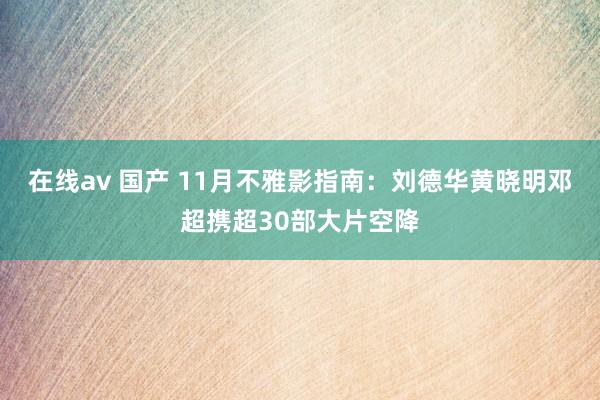 在线av 国产 11月不雅影指南：刘德华黄晓明邓超携超30部大片空降