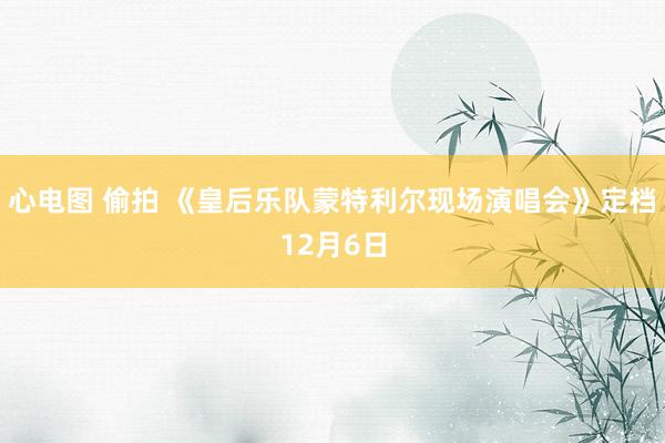 心电图 偷拍 《皇后乐队蒙特利尔现场演唱会》定档12月6日