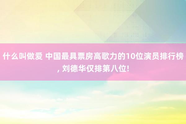 什么叫做爱 中国最具票房高歌力的10位演员排行榜， 刘德华仅排第八位!