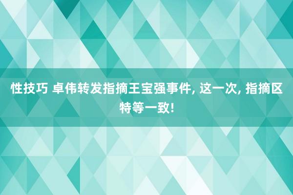 性技巧 卓伟转发指摘王宝强事件， 这一次， 指摘区特等一致!