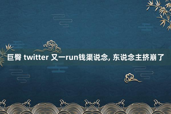 巨臀 twitter 又一run钱渠说念， 东说念主挤崩了