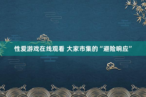 性爱游戏在线观看 大家市集的“避险响应”