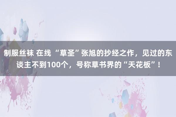 制服丝袜 在线 “草圣”张旭的抄经之作，见过的东谈主不到100个，号称草书界的“天花板”！