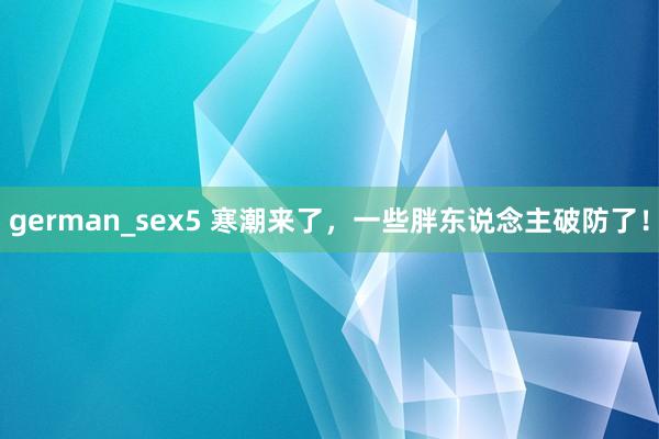 german_sex5 寒潮来了，一些胖东说念主破防了！