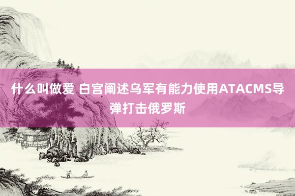 什么叫做爱 白宫阐述乌军有能力使用ATACMS导弹打击俄罗斯