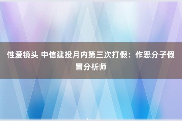 性爱镜头 中信建投月内第三次打假：作恶分子假冒分析师