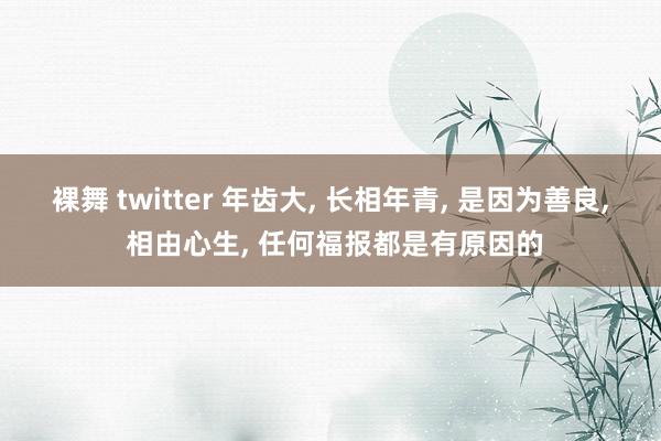 裸舞 twitter 年齿大， 长相年青， 是因为善良， 相由心生， 任何福报都是有原因的