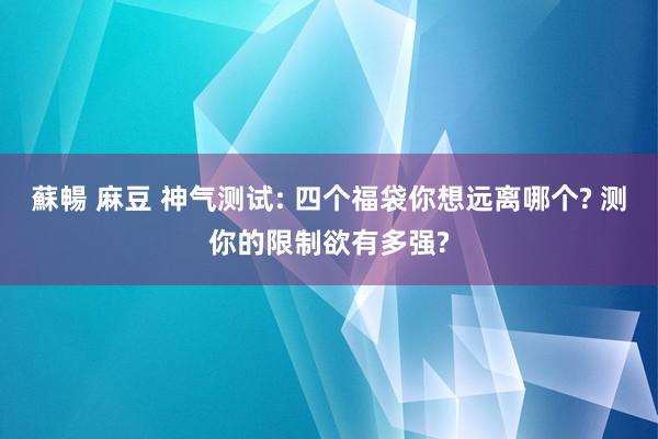 蘇暢 麻豆 神气测试: 四个福袋你想远离哪个? 测你的限制欲有多强?