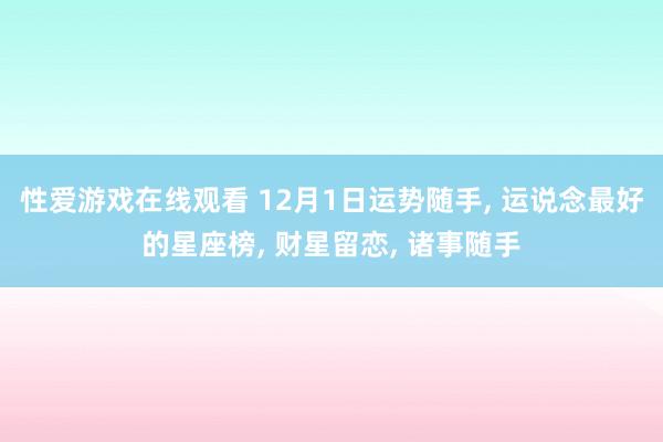 性爱游戏在线观看 12月1日运势随手， 运说念最好的星座榜， 财星留恋， 诸事随手