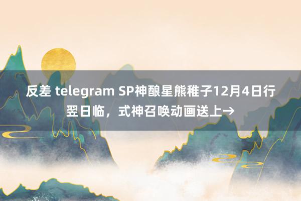 反差 telegram SP神酿星熊稚子12月4日行翌日临，式神召唤动画送上→