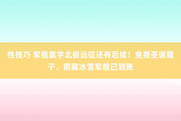 性技巧 军舰寰宇北极远征还有后续！免费圣诞箱子、荫藏冰雪军舰已到账