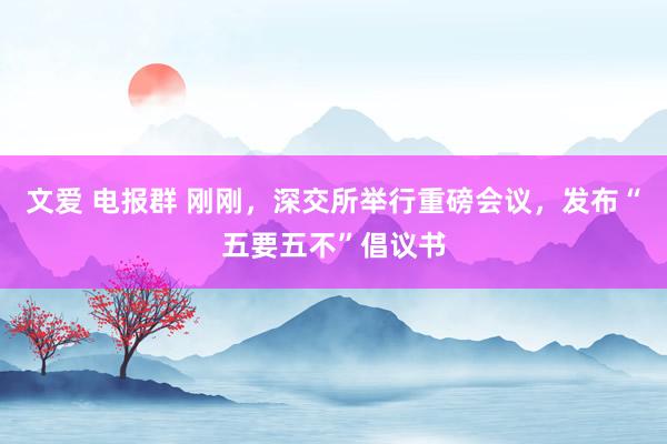 文爱 电报群 刚刚，深交所举行重磅会议，发布“五要五不”倡议书