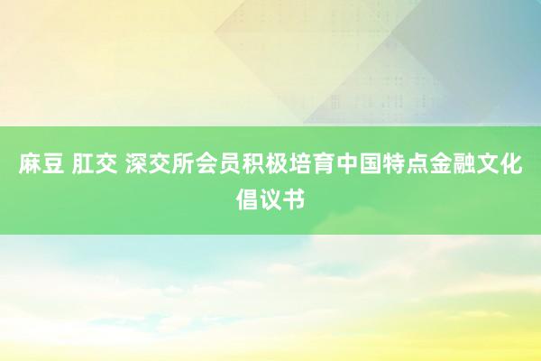 麻豆 肛交 深交所会员积极培育中国特点金融文化倡议书