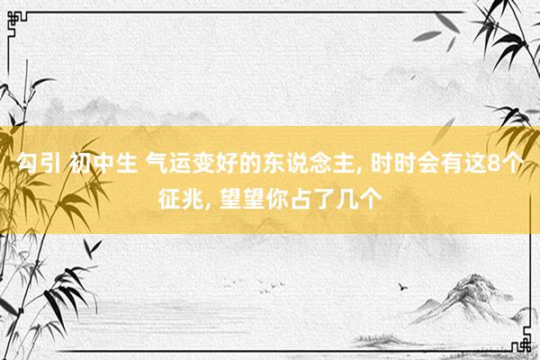 勾引 初中生 气运变好的东说念主， 时时会有这8个征兆， 望望你占了几个