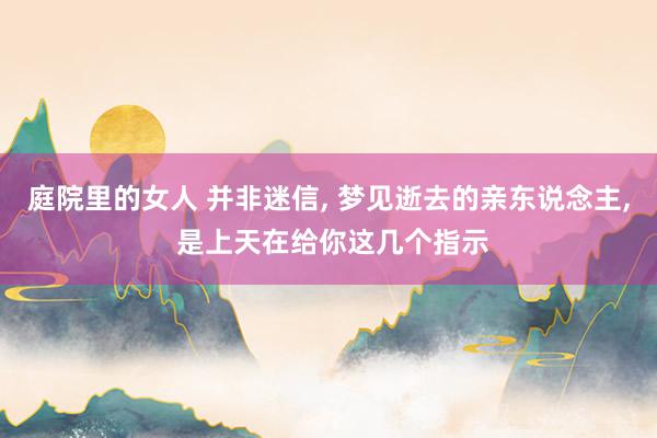 庭院里的女人 并非迷信， 梦见逝去的亲东说念主， 是上天在给你这几个指示