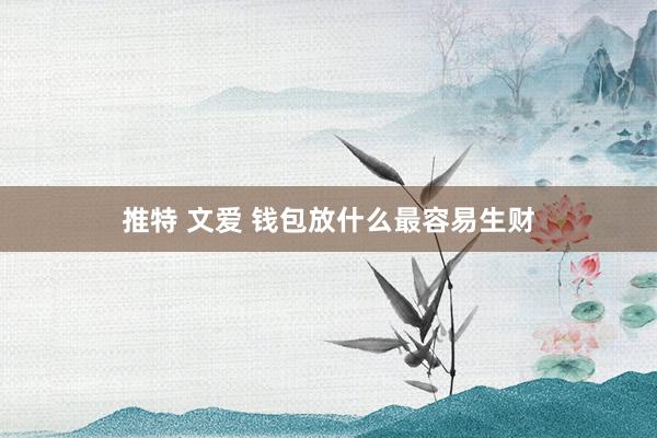 推特 文爱 钱包放什么最容易生财