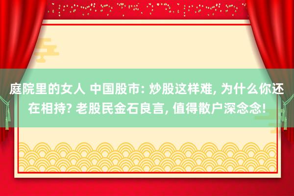 庭院里的女人 中国股市: 炒股这样难， 为什么你还在相持? 老股民金石良言， 值得散户深念念!