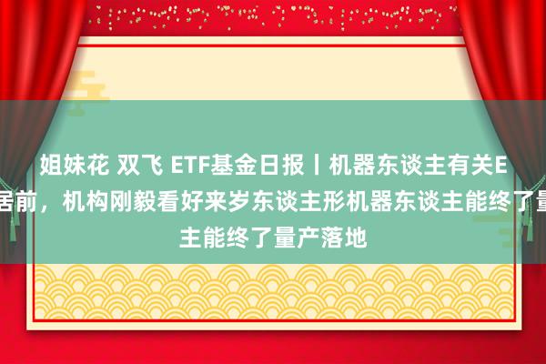 姐妹花 双飞 ETF基金日报丨机器东谈主有关ETF涨幅居前，机构刚毅看好来岁东谈主形机器东谈主能终了量产落地