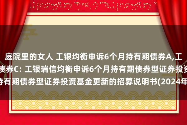 庭院里的女人 工银均衡申诉6个月持有期债券A，工银均衡申诉6个月持有期债券C: 工银瑞信均衡申诉6个月持有期债券型证券投资基金更新的招募说明书(2024年第3号)