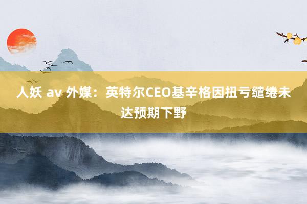 人妖 av 外媒：英特尔CEO基辛格因扭亏缱绻未达预期下野