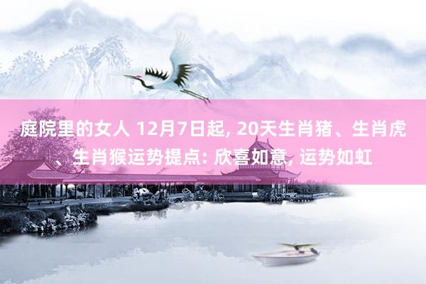 庭院里的女人 12月7日起， 20天生肖猪、生肖虎、生肖猴运势提点: 欣喜如意， 运势如虹