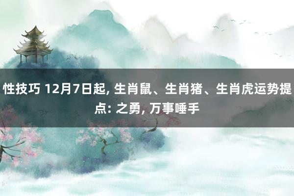 性技巧 12月7日起， 生肖鼠、生肖猪、生肖虎运势提点: 之勇， 万事唾手