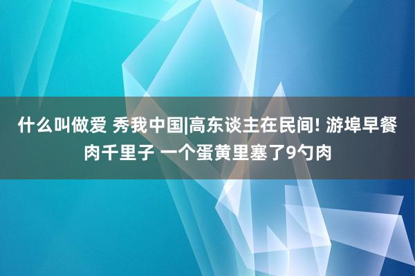 什么叫做爱 秀我中国|高东谈主在民间! 游埠早餐肉千里子 一个蛋黄里塞了9勺肉