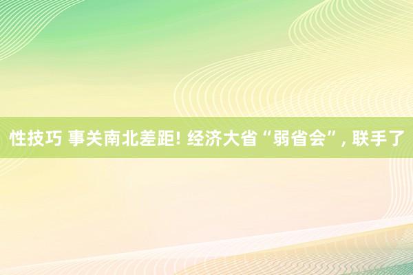 性技巧 事关南北差距! 经济大省“弱省会”， 联手了