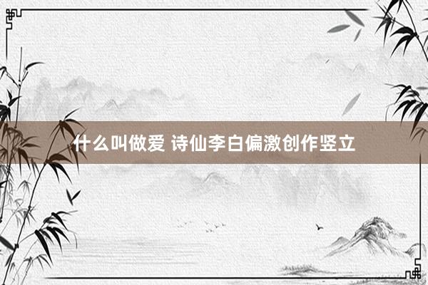 什么叫做爱 诗仙李白偏激创作竖立