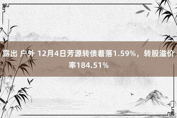 露出 户外 12月4日芳源转债着落1.59%，转股溢价率184.51%