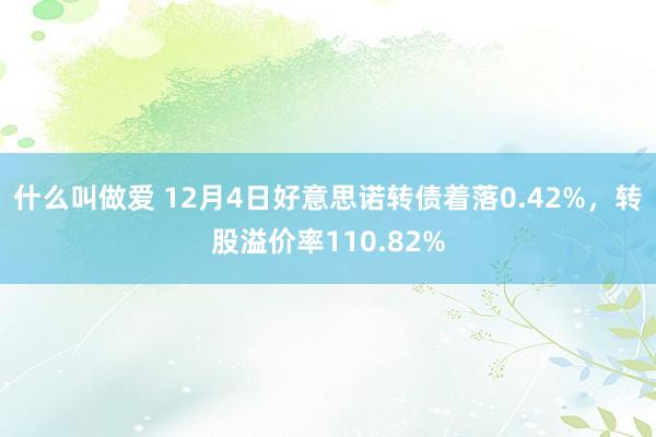 什么叫做爱 12月4日好意思诺转债着落0.42%，转股溢价率110.82%